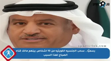 رسميًا.. سحب الجنسية الكويتية من 10 أشخاص بينهم مالك قناة الصباح لهذا السبب